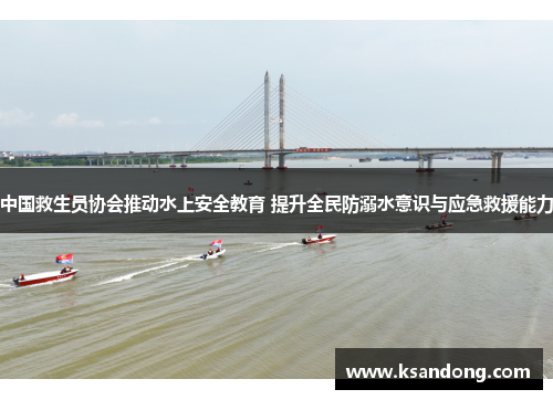 中国救生员协会推动水上安全教育 提升全民防溺水意识与应急救援能力