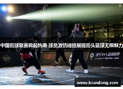 中国街球联赛掀起热潮 球员激情碰撞展现街头篮球无限魅力