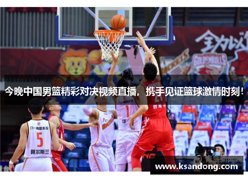 今晚中国男篮精彩对决视频直播，携手见证篮球激情时刻！