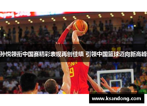 孙悦领衔中国赛精彩表现再创佳绩 引领中国篮球迈向新高峰