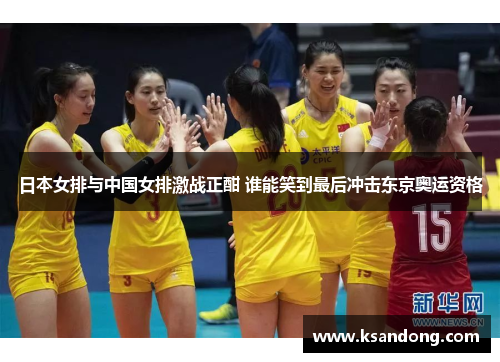 日本女排与中国女排激战正酣 谁能笑到最后冲击东京奥运资格