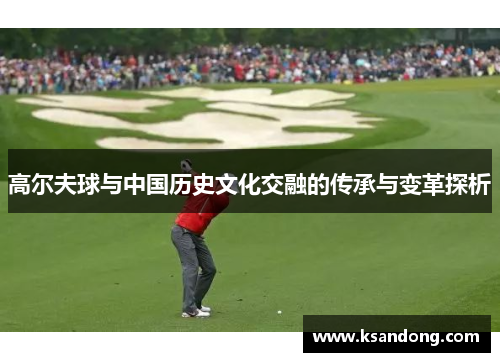 高尔夫球与中国历史文化交融的传承与变革探析