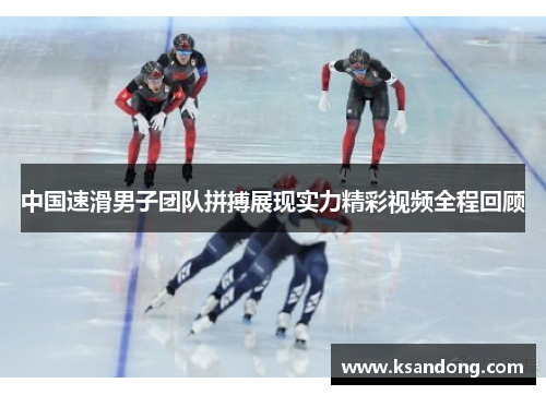 中国速滑男子团队拼搏展现实力精彩视频全程回顾