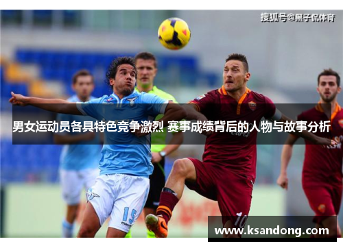 男女运动员各具特色竞争激烈 赛事成绩背后的人物与故事分析