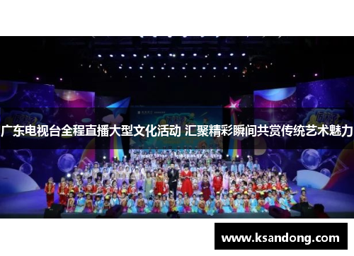 广东电视台全程直播大型文化活动 汇聚精彩瞬间共赏传统艺术魅力