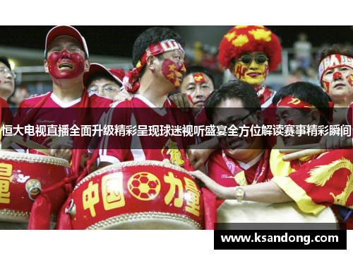 恒大电视直播全面升级精彩呈现球迷视听盛宴全方位解读赛事精彩瞬间