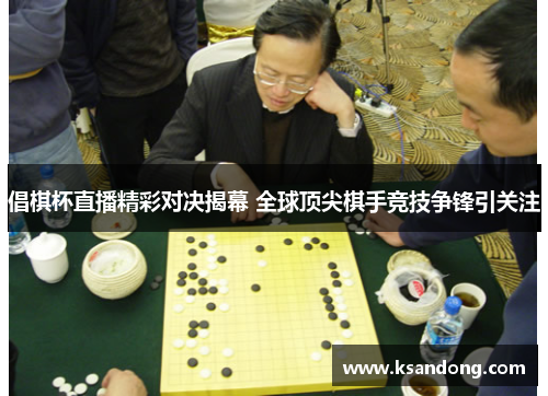 倡棋杯直播精彩对决揭幕 全球顶尖棋手竞技争锋引关注