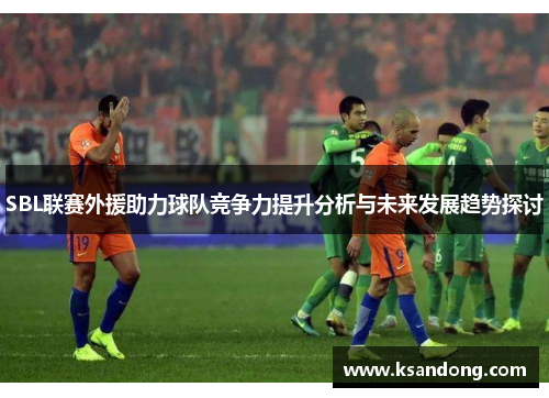 SBL联赛外援助力球队竞争力提升分析与未来发展趋势探讨