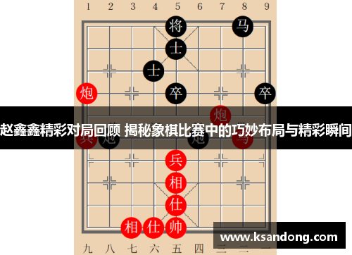 赵鑫鑫精彩对局回顾 揭秘象棋比赛中的巧妙布局与精彩瞬间