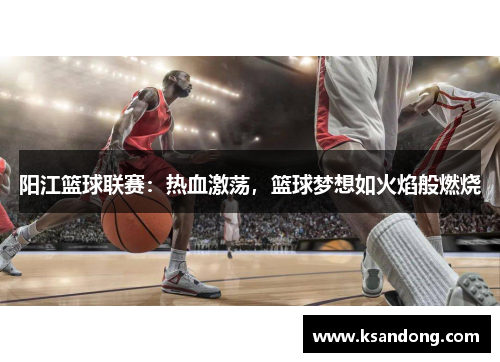 阳江篮球联赛：热血激荡，篮球梦想如火焰般燃烧