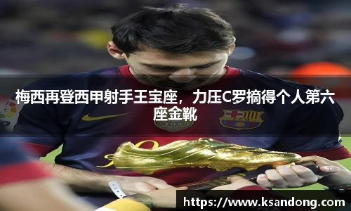 梅西再登西甲射手王宝座，力压C罗摘得个人第六座金靴