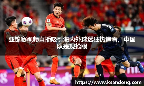 亚锦赛视频直播吸引海内外球迷狂热追看，中国队表现抢眼