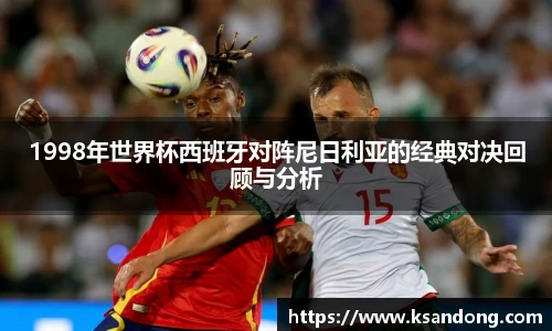 1998年世界杯西班牙对阵尼日利亚的经典对决回顾与分析