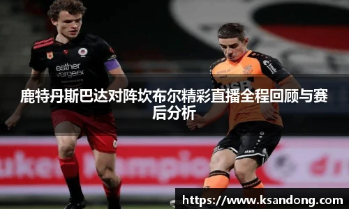 鹿特丹斯巴达对阵坎布尔精彩直播全程回顾与赛后分析