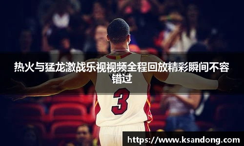热火与猛龙激战乐视视频全程回放精彩瞬间不容错过